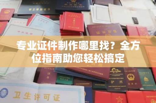 甘泉专业证件制作哪里找？全方位指南助您轻松搞定