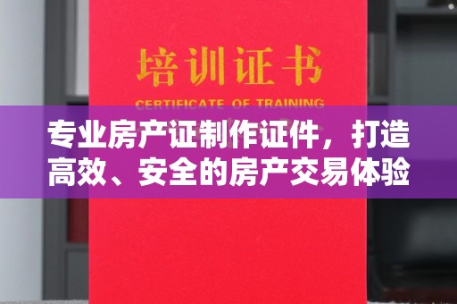 甘泉专业房产证制作证件，打造高效、安全的房产交易体验