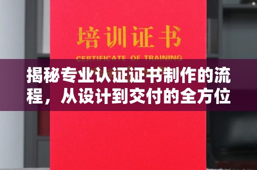 甘泉揭秘专业认证证书制作的流程，从设计到交付的全方位解析