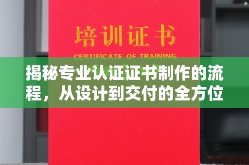甘泉揭秘专业认证证书制作的流程，从设计到交付的全方位指南