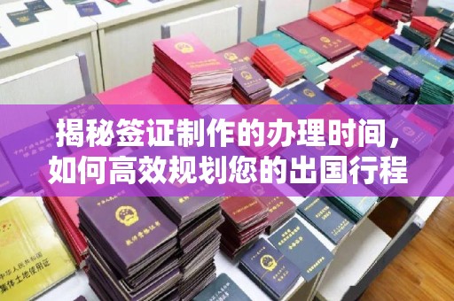 甘泉揭秘签证制作的办理时间，如何高效规划您的出国行程