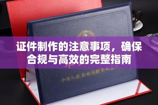 甘泉证件制作的注意事项，确保合规与高效的完整指南
