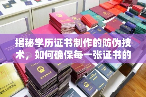 甘泉揭秘学历证书制作的防伪技术，如何确保每一张证书的真实性