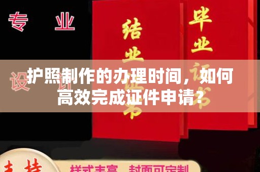 甘泉护照制作的办理时间，如何高效完成证件申请？