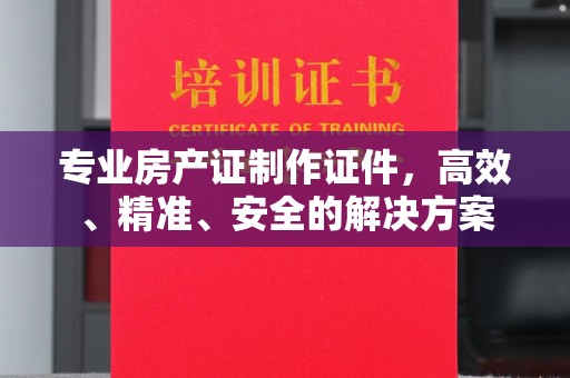甘泉专业房产证制作证件，高效、精准、安全的解决方案