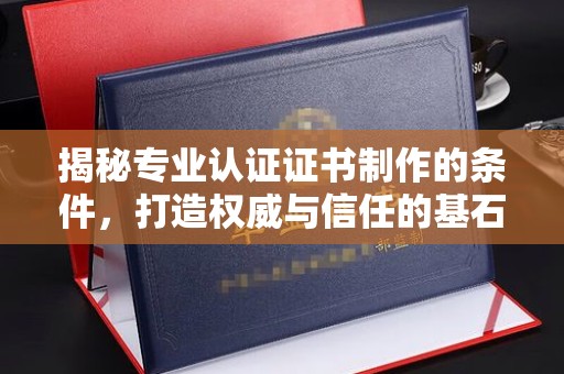 甘泉揭秘专业认证证书制作的条件，打造权威与信任的基石