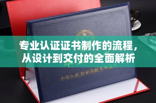 甘泉专业认证证书制作的流程，从设计到交付的全面解析