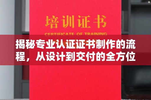 甘泉揭秘专业认证证书制作的流程，从设计到交付的全方位指南