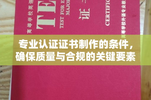 甘泉专业认证证书制作的条件，确保质量与合规的关键要素