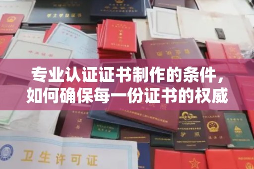 甘泉专业认证证书制作的条件，如何确保每一份证书的权威与可信