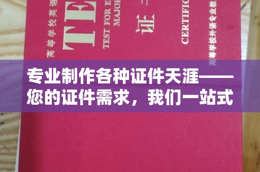 甘泉专业制作各种证件天涯——您的证件需求，我们一站式解决