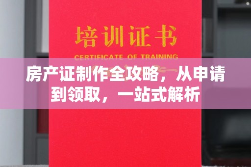 甘泉房产证制作全攻略，从申请到领取，一站式解析