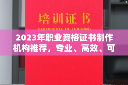甘泉2023年职业资格证书制作机构推荐，专业、高效、可靠的选择指南